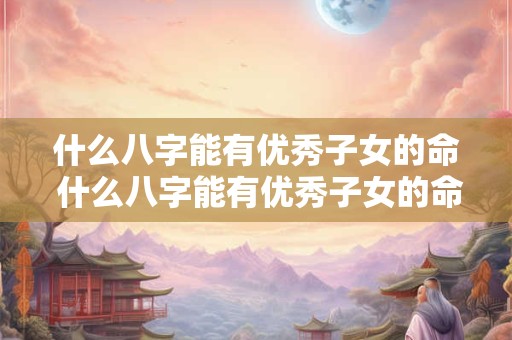什么八字能有优秀子女的命 什么八字能有优秀子女的命格呢