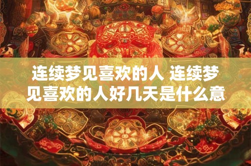 连续梦见喜欢的人 连续梦见喜欢的人好几天是什么意思