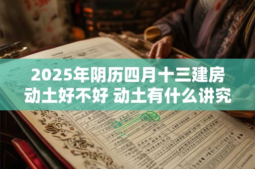 2025年阴历四月十三建房动土好不好 动土有什么讲究