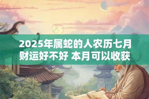 2025年属蛇的人农历七月财运好不好 本月可以收获各种财富