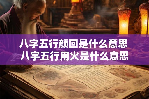 八字五行颜回是什么意思 八字五行用火是什么意思
