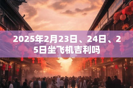 2025年2月23日、24日、25日坐飞机吉利吗