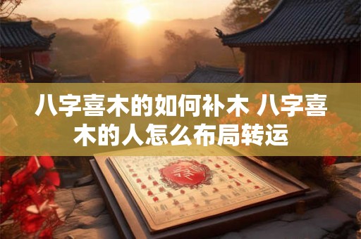 八字喜木的如何补木 八字喜木的人怎么布局转运