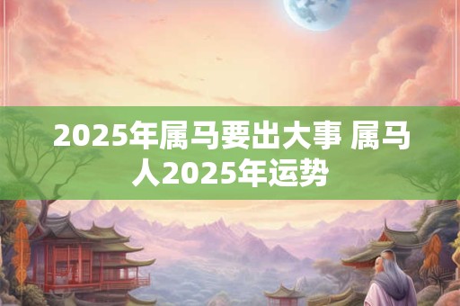 2025年属马要出大事 属马人2025年运势