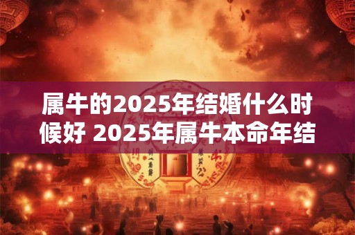 属牛的2025年结婚什么时候好 2025年属牛本命年结婚吉日