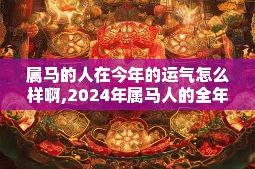 属马的人在今年的运气怎么样啊,2024年属马人的全年运势