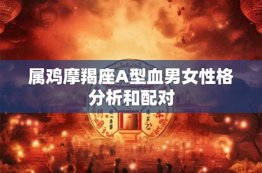 属鸡摩羯座A型血男女性格分析和配对