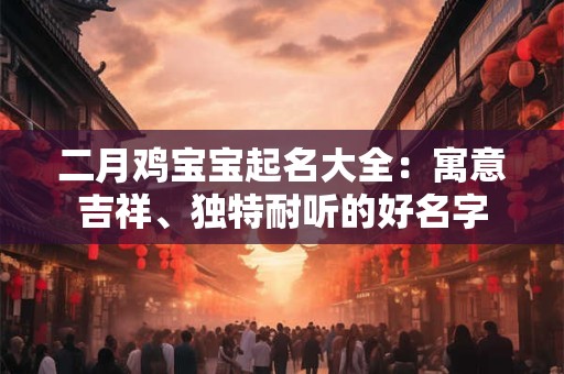 二月鸡宝宝起名大全:寓意吉祥、独特耐听的好名字 二月鸡宝宝起名大全:寓意吉祥、独特耐听的好名字