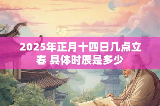 2025年正月十四日几点立春 具体时辰是多少