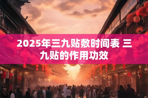 2025年三九贴敷时间表 三九贴的作用功效