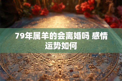 79年属羊的会离婚吗 感情运势如何