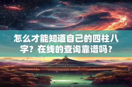 怎么才能知道自己的四柱八字？在线的查询靠谱吗？