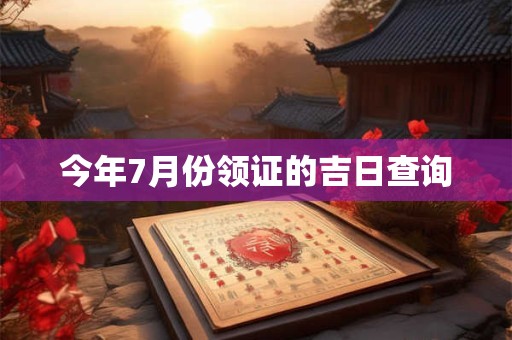 今年7月份领证的吉日查询