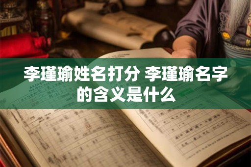 李瑾瑜姓名打分 李瑾瑜名字的含义是什么