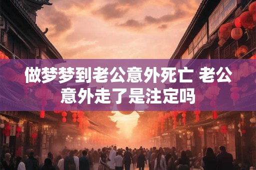 做梦梦到老公意外死亡 老公意外走了是注定吗