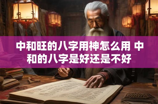 中和旺的八字用神怎么用 中和的八字是好还是不好