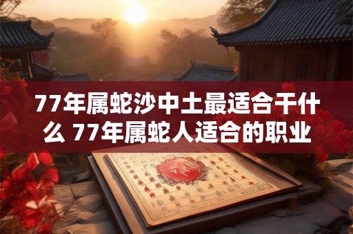 77年属蛇沙中土最适合干什么 77年属蛇人适合的职业
