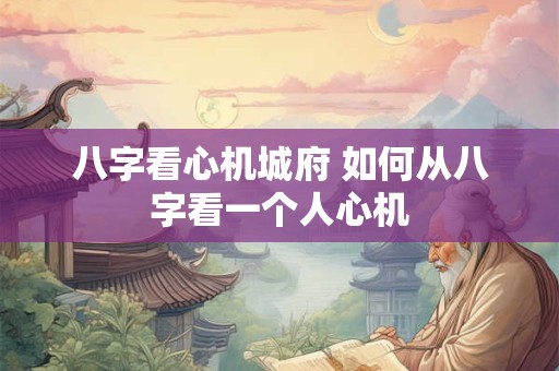 八字看心机城府 如何从八字看一个人心机