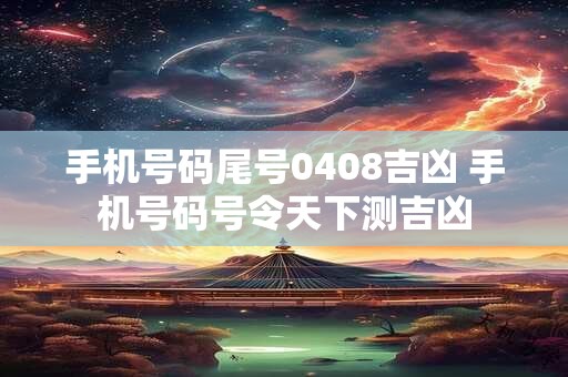 手机号码尾号0408吉凶 手机号码号令天下测吉凶