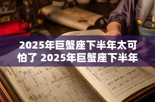 2025年巨蟹座下半年太可怕了 2025年巨蟹座下半年运势如何