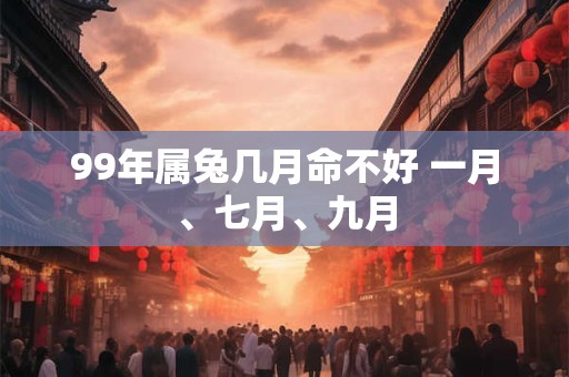 99年属兔几月命不好 一月、七月、九月
