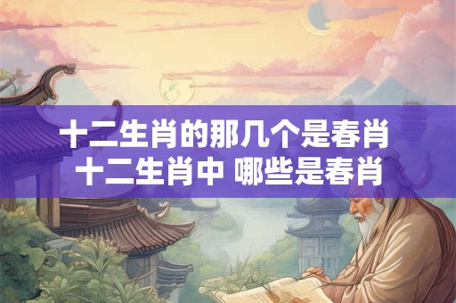 十二生肖的那几个是春肖 十二生肖中 哪些是春肖