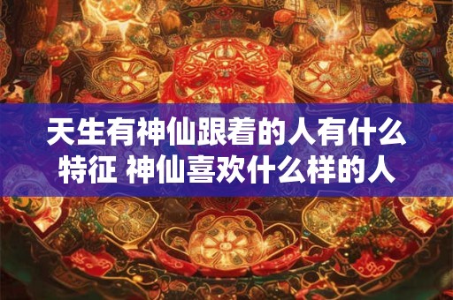天生有神仙跟着的人有什么特征 神仙喜欢什么样的人 天生有神仙跟着的人有什么特征 神仙喜欢什么样的人
