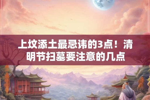 上坟添土最忌讳的3点！清明节扫墓要注意的几点