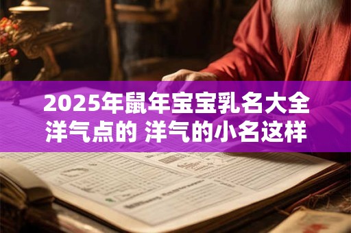 2025年鼠年宝宝乳名大全洋气点的 洋气的小名这样取