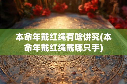 本命年戴红绳有啥讲究(本命年戴红绳戴哪只手)