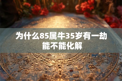 为什么85属牛35岁有一劫 能不能化解