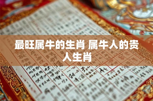 最旺属牛的生肖 属牛人的贵人生肖