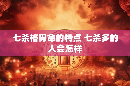 七杀格男命的特点 七杀多的人会怎样