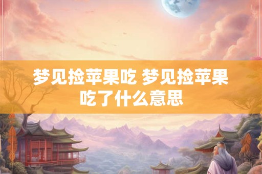 梦见捡苹果吃 梦见捡苹果吃了什么意思