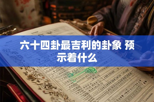 六十四卦最吉利的卦象 预示着什么