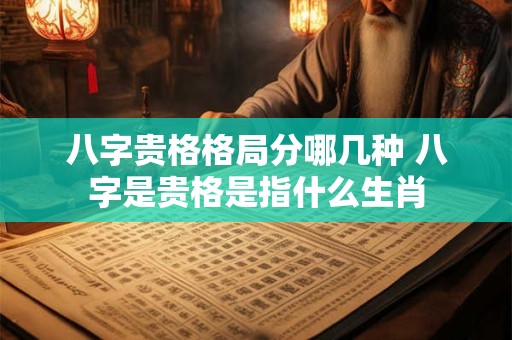 八字贵格格局分哪几种 八字是贵格是指什么生肖