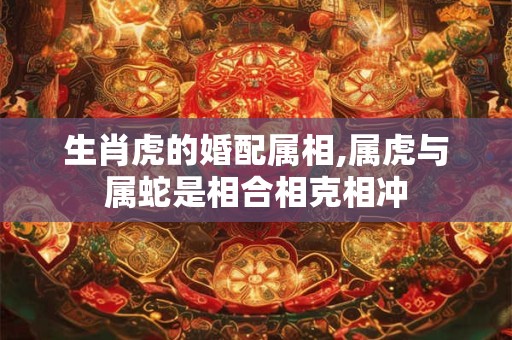 生肖虎的婚配属相,属虎与属蛇是相合相克相冲