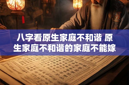 八字看原生家庭不和谐 原生家庭不和谐的家庭不能嫁