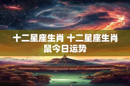 十二星座生肖 十二星座生肖鼠今日运势