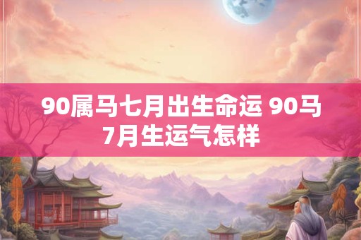 90属马七月出生命运 90马7月生运气怎样