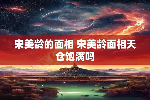 宋美龄的面相 宋美龄面相天仓饱满吗