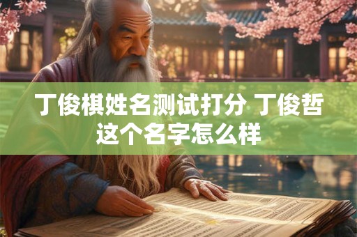 丁俊棋姓名测试打分 丁俊哲这个名字怎么样