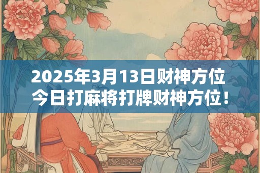 2025年3月13日财神方位 今日打麻将打牌财神方位！