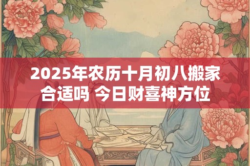 2025年农历十月初八搬家合适吗 今日财喜神方位