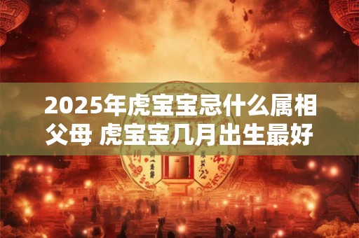 2025年虎宝宝忌什么属相父母 虎宝宝几月出生最好命