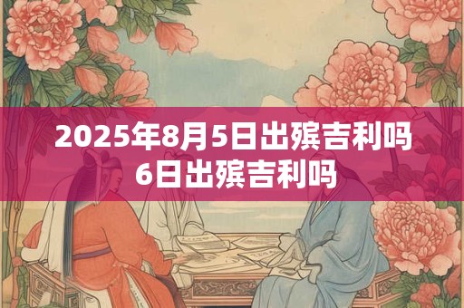 2025年8月5日出殡吉利吗 6日出殡吉利吗