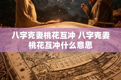 八字克妻桃花互冲 八字克妻桃花互冲什么意思