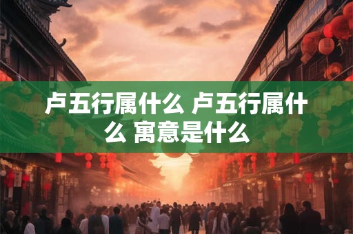 卢五行属什么 卢五行属什么 寓意是什么