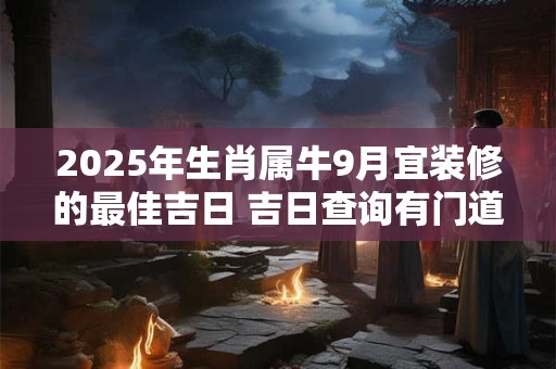 2025年生肖属牛9月宜装修的最佳吉日 吉日查询有门道