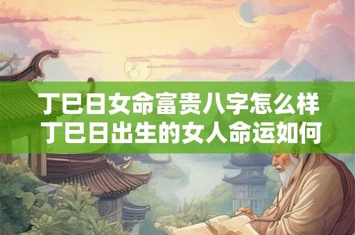 丁巳日女命富贵八字怎么样 丁巳日出生的女人命运如何